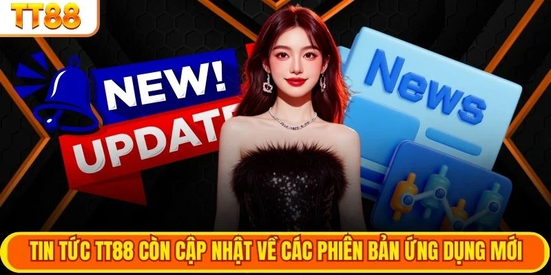 Tin tức TT88 còn cập nhật về các phiên bản ứng dụng mới